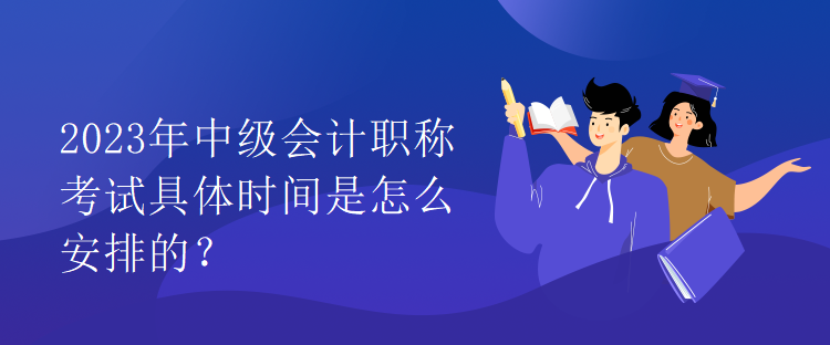 2023年中級(jí)會(huì)計(jì)職稱考試具體時(shí)間是怎么安排的？