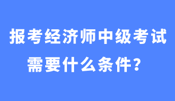 報(bào)考經(jīng)濟(jì)師中級(jí)考試需要什么條件？