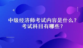 中級經(jīng)濟(jì)師考試內(nèi)容是什么？考試科目有哪些？