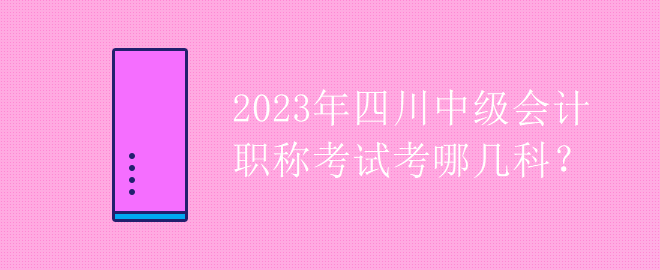 2023年四川中級會計職稱考試考哪幾科？