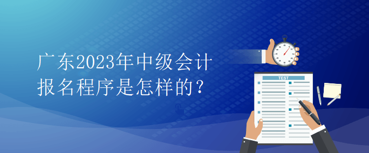 廣東2023年中級(jí)會(huì)計(jì)報(bào)名程序是怎樣的？