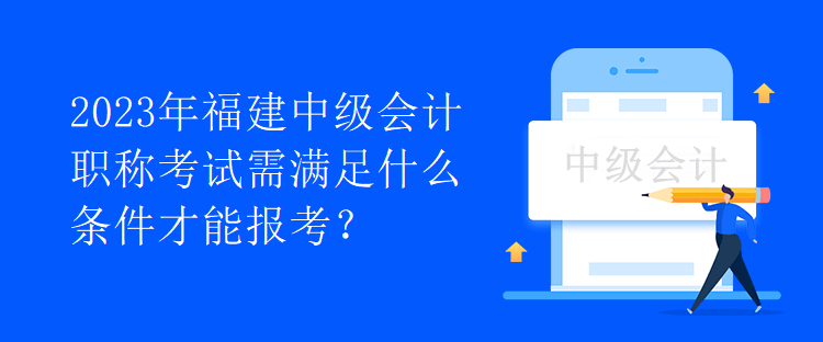 2023年福建中級會計職稱考試需滿足什么條件才能報考？