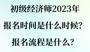 初級(jí)經(jīng)濟(jì)師2023年報(bào)名時(shí)間是什么時(shí)候？報(bào)名流程是什么？