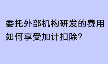 委托外部機構(gòu)研發(fā)的費用，如何享受加計扣除