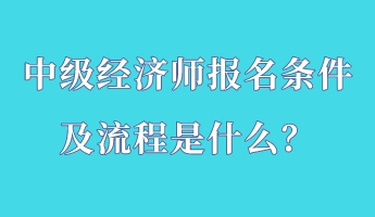 中級經(jīng)濟師報名條件及流程是什么？