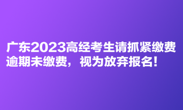 廣東2023高經(jīng)考生請抓緊繳費 逾期未繳費，視為放棄報名！