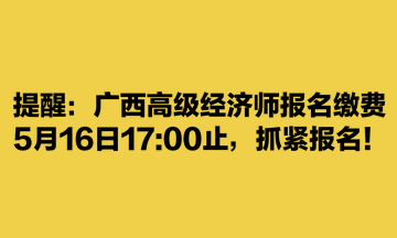 提醒：廣西高級經(jīng)濟師報名繳費5月16日1700止，抓緊報名！