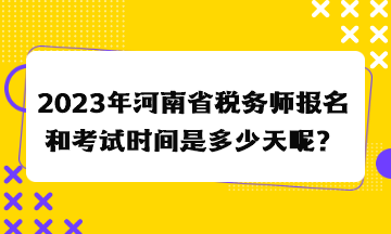 2023年河南省稅務(wù)師報名和考試時間是多少天呢？