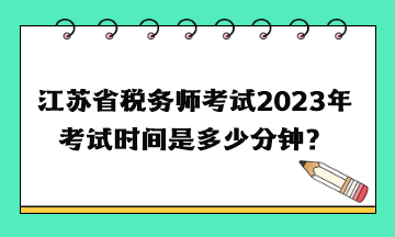 江蘇省稅務(wù)師考試2023年考試時間是多少分鐘？