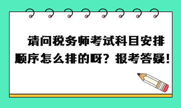 請問稅務(wù)師考試科目安排順序怎么排的呀？報考答疑！