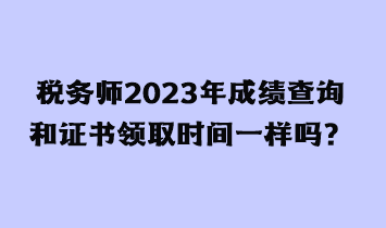 稅務(wù)師2023年成績查詢和證書領(lǐng)取時間一樣嗎？