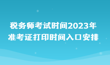 稅務(wù)師考試時間2023年準(zhǔn)考證打印時間入口安排