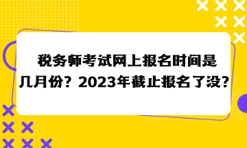 稅務(wù)師考試網(wǎng)上報(bào)名時(shí)間是幾月份？2023年截止報(bào)名了沒？