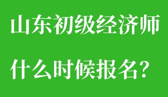 山東初級(jí)經(jīng)濟(jì)師什么時(shí)候報(bào)名？