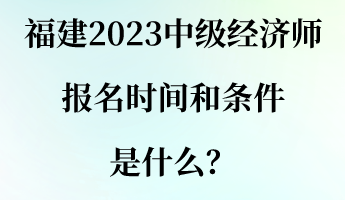 福建2023中級經(jīng)濟(jì)師報(bào)名時(shí)間和條件是什么？