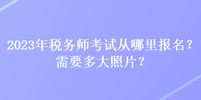 2023年稅務(wù)師考試從哪里報名？需要多大照片？