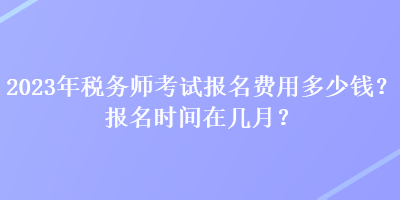 2023年稅務(wù)師考試報名費用多少錢？報名時間在幾月？