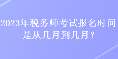 2023年稅務(wù)師考試報(bào)名時(shí)間是從幾月到幾月？