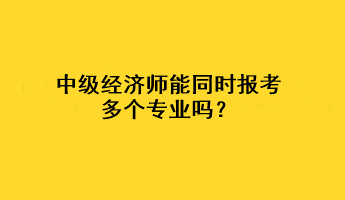 中級經(jīng)濟師能同時報考多個專業(yè)嗎？