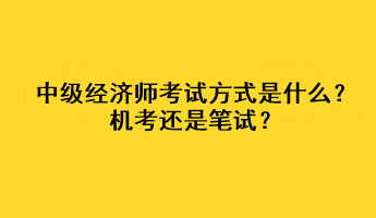 中級經(jīng)濟(jì)師2023年考試方式是什么？機(jī)考還是筆試？