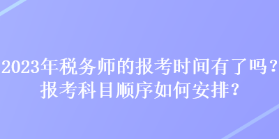 2023年稅務(wù)師的報考時間有了嗎？報考科目順序如何安排？