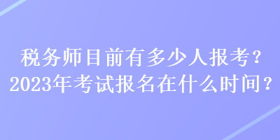 稅務(wù)師目前有多少人報(bào)考？2023年考試報(bào)名在什么時(shí)間？