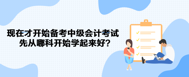 現(xiàn)在才開始備考中級會計考試 先從哪科開始學起來好？