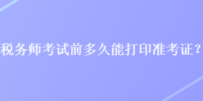 稅務(wù)師考試前多久能打印準(zhǔn)考證？