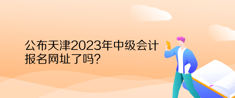 公布天津2023年中級(jí)會(huì)計(jì)報(bào)名網(wǎng)址了嗎？