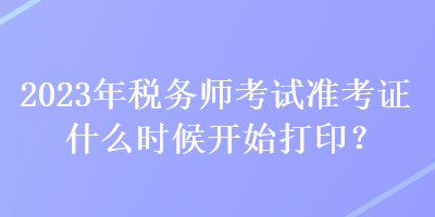 2023年稅務(wù)師考試準(zhǔn)考證什么時(shí)候開始打印？