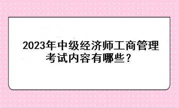 2023年中級經(jīng)濟師工商管理考試內(nèi)容有哪些？