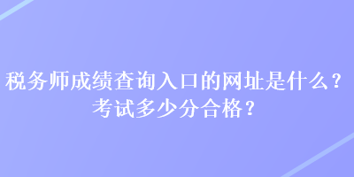 稅務(wù)師成績查詢?nèi)肟诘木W(wǎng)址是什么？考試多少分合格？