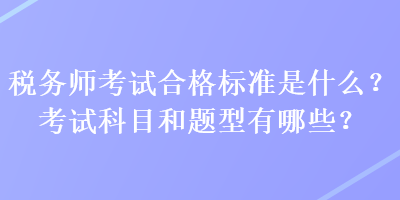 稅務(wù)師考試合格標(biāo)準(zhǔn)是什么？考試科目和題型有哪些？