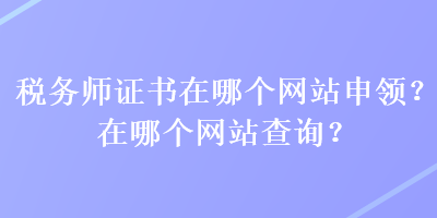 稅務(wù)師證書在哪個網(wǎng)站申領(lǐng)？在哪個網(wǎng)站查詢？