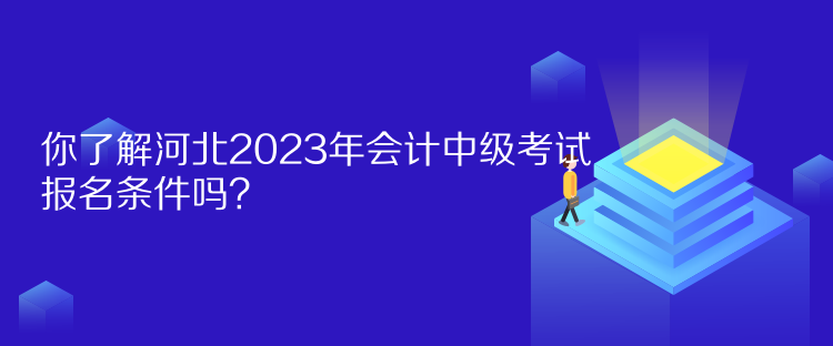 你了解河北2023年會(huì)計(jì)中級(jí)考試報(bào)名條件嗎？