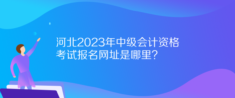 河北2023年中級(jí)會(huì)計(jì)資格考試報(bào)名網(wǎng)址是哪里？