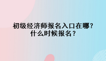 初級(jí)經(jīng)濟(jì)師報(bào)名入口在哪？什么時(shí)候報(bào)名？