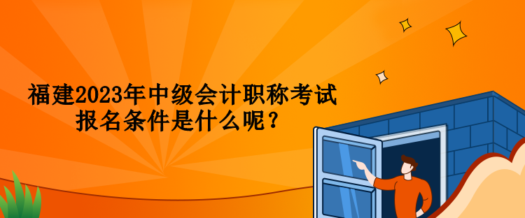 福建2023年中級會計(jì)職稱考試報(bào)名條件是什么呢？