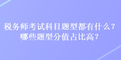 稅務(wù)師考試科目題型都有什么？哪些題型分值占比高？