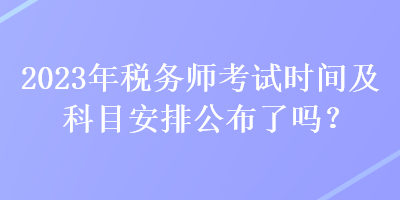 2023年稅務(wù)師考試時(shí)間及科目安排公布了嗎？