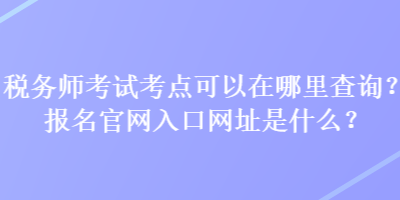 稅務師考試考點可以在哪里查詢？報名官網入口網址是什么？