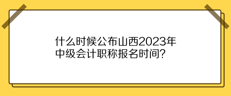 什么時候公布山西2023年中級會計職稱報名時間？