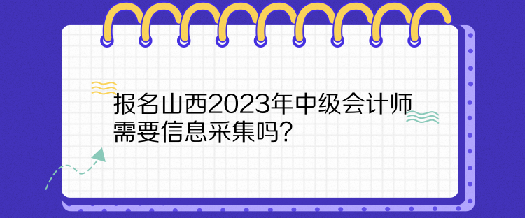 報(bào)名山西2023年中級(jí)會(huì)計(jì)師需要信息采集嗎？