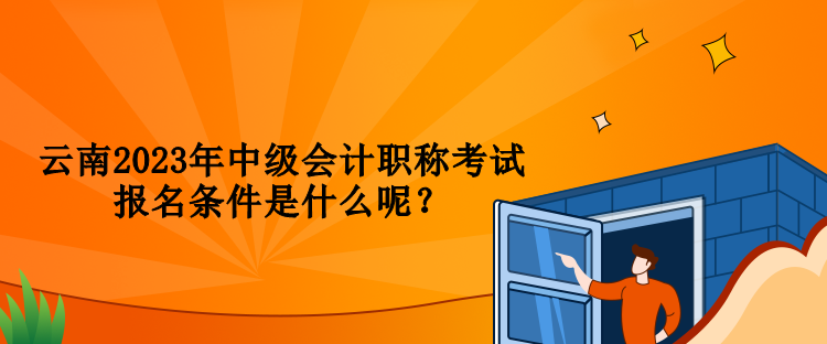 云南2023年中級會計職稱考試報名條件是什么呢？