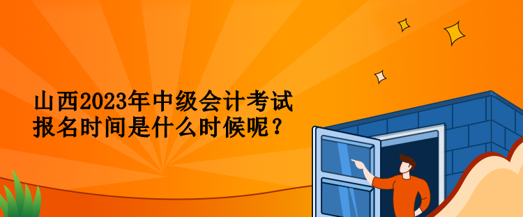 山西2023年中級會計考試報名時間是什么時候呢？