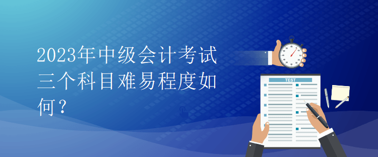 2023年中級會計考試三個科目難易程度如何？