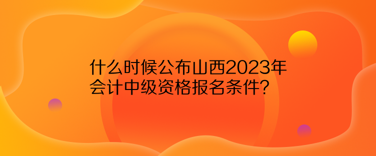 什么時(shí)候公布山西2023年會(huì)計(jì)中級(jí)資格報(bào)名條件？