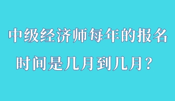 中級經(jīng)濟師每年的報名時間是幾月到幾月？