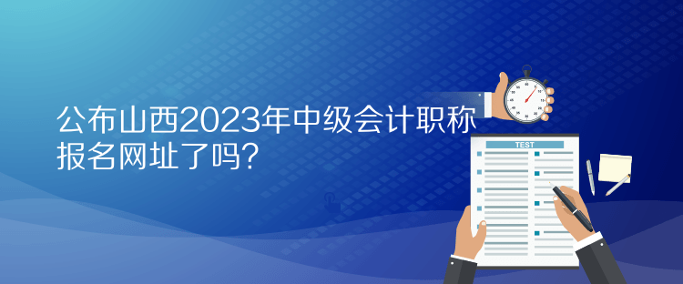 公布山西2023年中級(jí)會(huì)計(jì)職稱(chēng)報(bào)名網(wǎng)址了嗎？