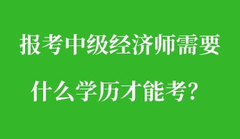 報考中級經(jīng)濟師需要什么學(xué)歷才能考？